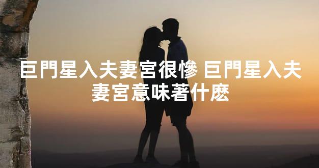 巨門星入夫妻宮很慘 巨門星入夫妻宮意味著什麽